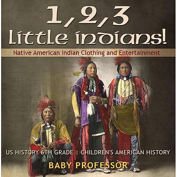 1, 2, 3 Little Indians! Native American Indian Clothing and Entertainment - US History 6th Grade | Children's American History / Baby Professor, Baby