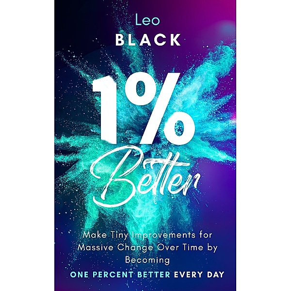 1% Better: Make Tiny Improvements for Massive Change Over Time by Becoming One Percent Better Every Day, Leo Black