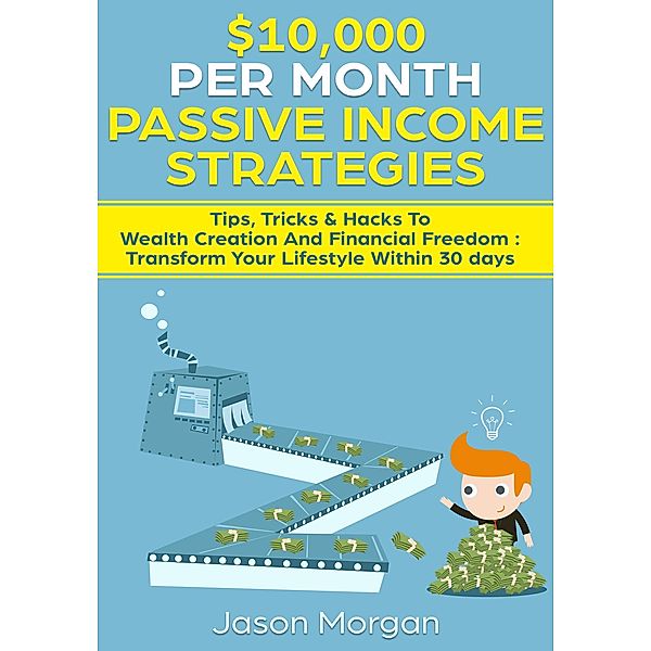 $10,000 per Month Passive Income Strategies: Tips, Tricks & Hacks To Wealth Creation And Financial Freedom : Transform Your Lifestyle Within 30 days, Jason Morgan