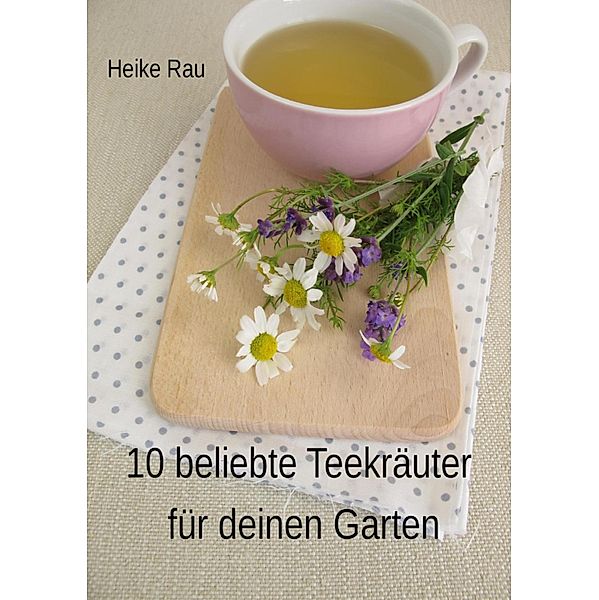 10 beliebte Teekräuter für deinen Garten, Heike Rau