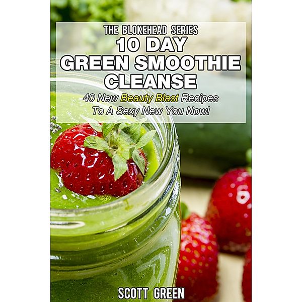 10 Day Green Smoothie Cleanse: 40 New  Beauty Blast  Recipes To A Sexy New You Now (The Blokehead Success Series), Scott Green