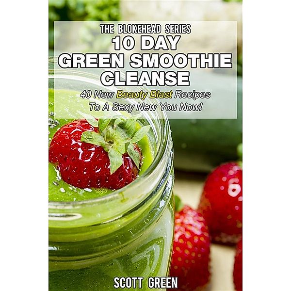 10 Day Green Smoothie Cleanse : 40 New Beauty Blast Recipes To A Sexy New You Now!, Scott Green