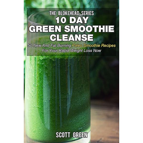 10 Day Green Smoothie Cleanse : 50 New And Fat Burning Paleo Smoothie Recipes For Your Rapid Weight Loss Now, Scott Green