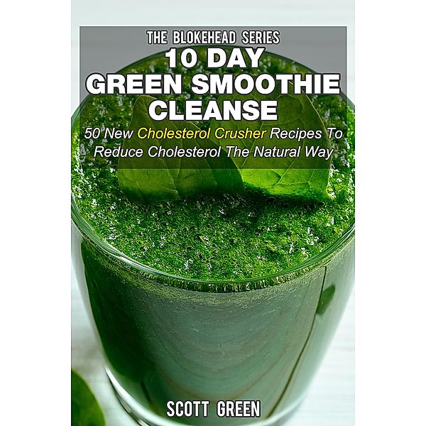 10 Day Green Smoothie Cleanse: 50 New  Cholesterol Crusher Recipes To Reduce Cholesterol The Natural Way (The Blokehead Success Series), Scott Green