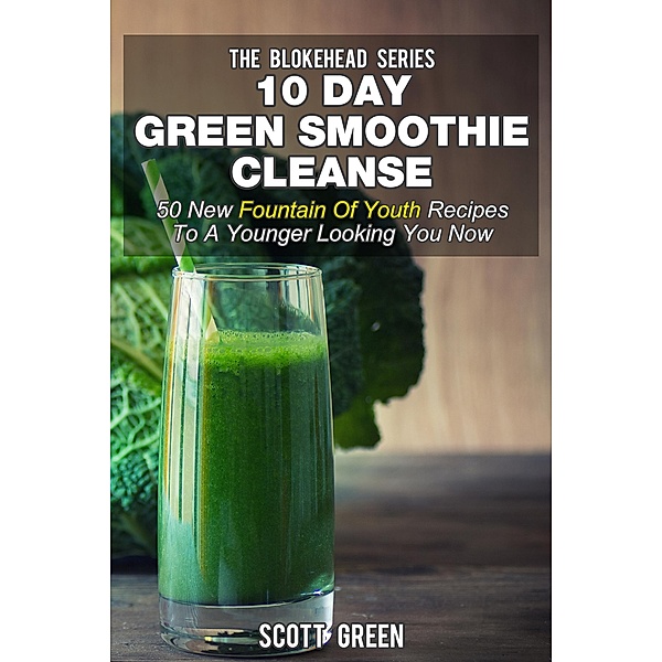 10 Day Green Smoothie Cleanse: 50 New  Fountain Of Youth  Recipes To A Younger Looking You Now (The Blokehead Success Series), Scott Green