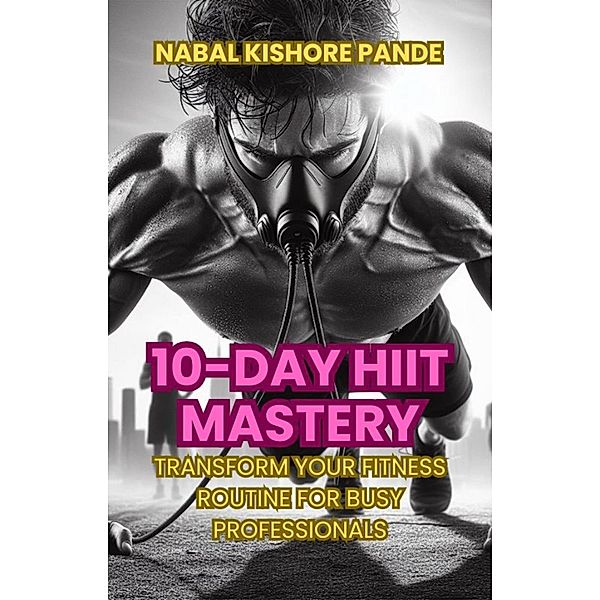 10-Day HIIT Mastery Transform Your Fitness Routine for Busy Professionals, Nabal Kishore Pande