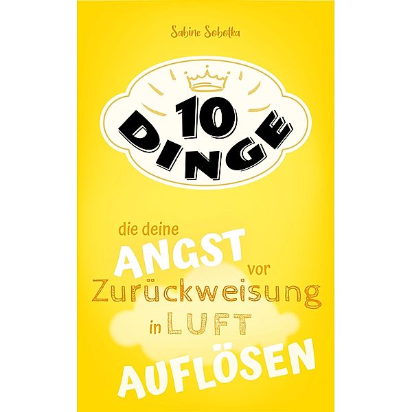 10 Dinge, die deine Angst vor Zurückweisung in Luft auflösen / 10 DINGE Bd.2, Sabine Sobotka