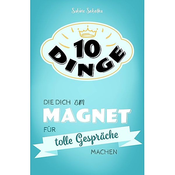 10 Dinge, die dich zum Magnet für tolle Gespräche machen / 10 DINGE Bd.1, Sabine Sobotka