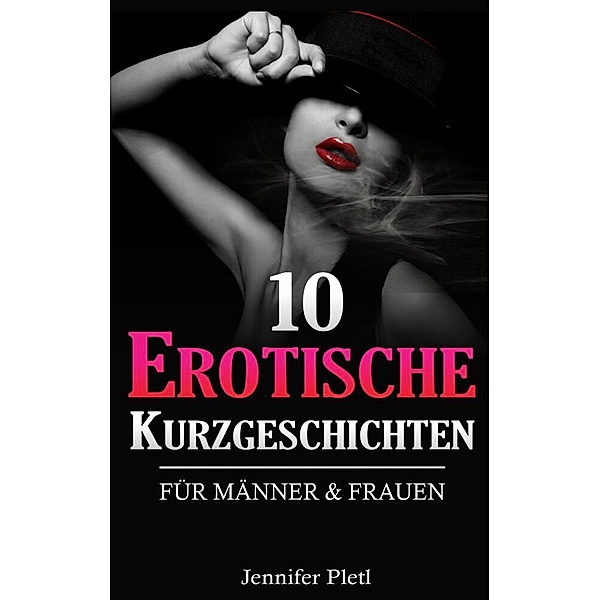 10 Erotische Kurzgeschichten für Männer und Frauen, Jennifer Pletl