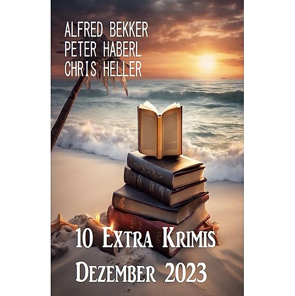 10 Extra Krimis Dezember 2023, Alfred Bekker, Chris Heller, Peter Haberl