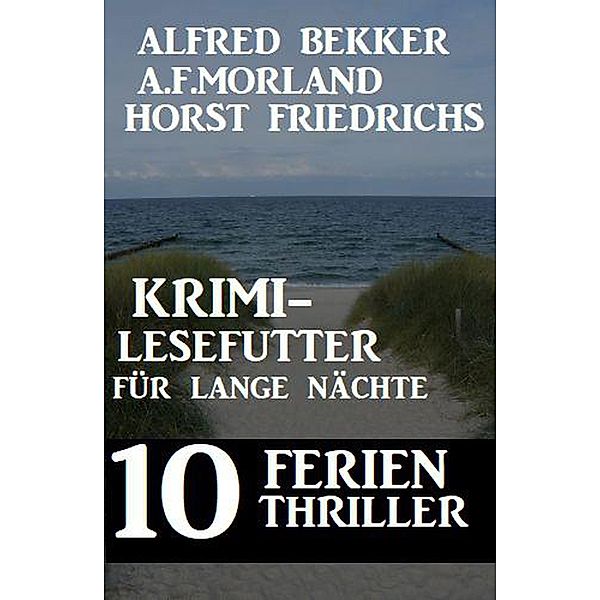 10 Ferien Thriller: Krimi-Lesefutter für lange Nächte, Alfred Bekker, A. F. Morland, Horst Friedrichs
