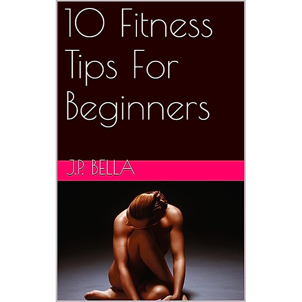 10 Fitness Tips For Beginners, J. P. Bella