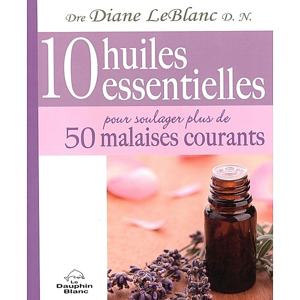 10 huiles essentielles pour soulager plus de 50 malaises..., Diane LeBlanc Diane LeBlanc