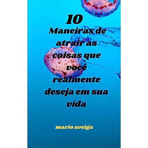 10 maneiras de atrair as coisas que você realmente deseja em sua vida, Mario Aveiga