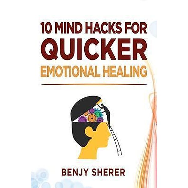 10 Mind Hacks for Quicker Emotional Healing, Benjy Sherer