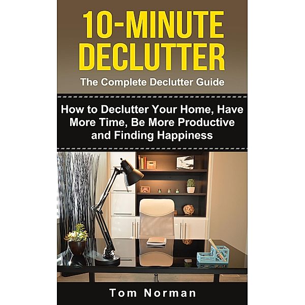 10-Minute Declutter: The Complete Declutter Guide: How To De-clutter Your Home, Have More Time, Be More Productive and Finding Happiness, Tom Norman