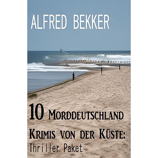 10 Morddeutschland Krimis von der Küste: Thriller Paket, Alfred Bekker