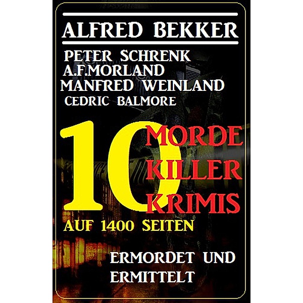 10 Morde, 10 Killer - 10 Krimis auf 1400 Seiten: Ermordet und ermittelt, Alfred Bekker, Peter Schrenk, A. F. Morland, Manfred Weinland, Cedric Balmore
