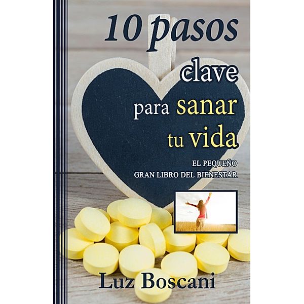 10 Pasos clave para sanar tu vida. El pequeño gran libro del bienestar., Luz Boscani