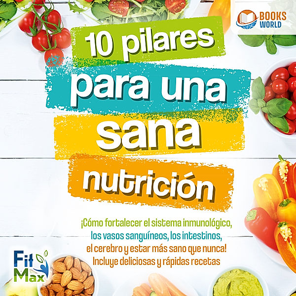 10 pilares para una sana nutrición: ¡Cómo fortalecer el sistema inmunológico, los vasos sanguíneos, los intestinos, el cerebro y estar más sano que nunca! Incluye deliciosas y rápidas recetas, FitMax