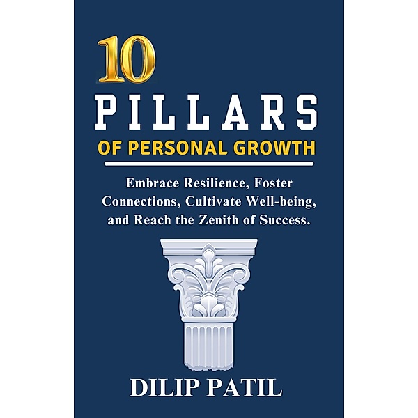 10  Pillars of  Personal Growth: Embrace Resilience, Foster  Connections, Cultivate Well-being,  and Reach the Zenith of Success. (The Art of Success) / The Art of Success, Dilip Patil