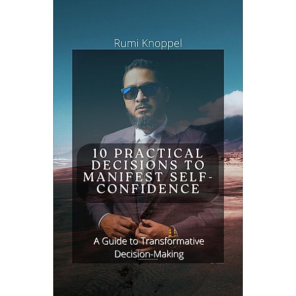 10 practical Decisions to Manifest Self-Confidence: A Guide to Transformative Decision-making, Rumi Knoppel