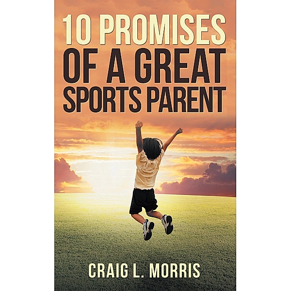 10 Promises of a Great Sports Parent, Craig L. Morris