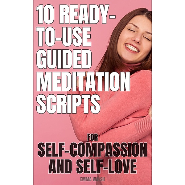 10 Ready-To-Use Guided Meditation Scripts for Self-Compassion and Self-Love (Self-Love Guided Meditation Scripts, #2) / Self-Love Guided Meditation Scripts, Emma Walsh