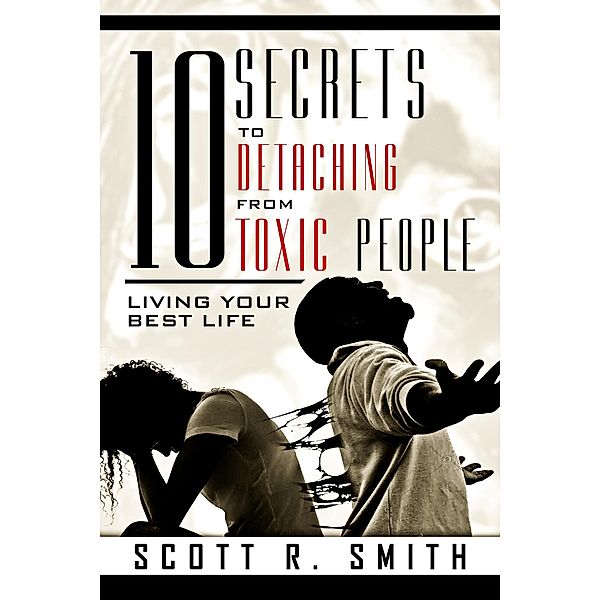 10 Secrets to Detaching from Toxic People: Living Your Best Life, Scott R. Smith