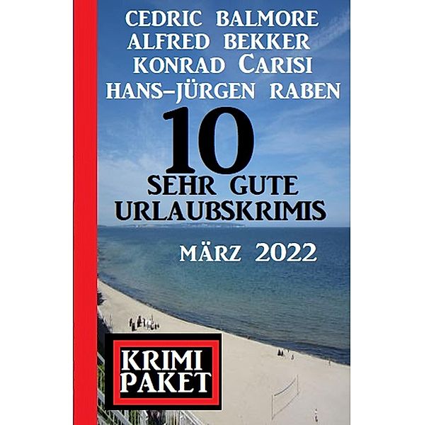 10 sehr gute Urlaubskrimis März 2022: Krimi Paket, Alfred Bekker, Cedric Balmore, Hans-Jürgen Raben, Konrad Carisi