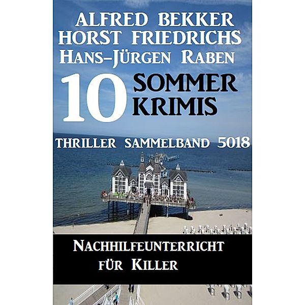 10 Sommer Krimis: Nachhilfeunterricht für Killer: Thriller Sammelband 5018, Alfred Bekker, Hans-Jürgen Raben, Horst Friedrichs