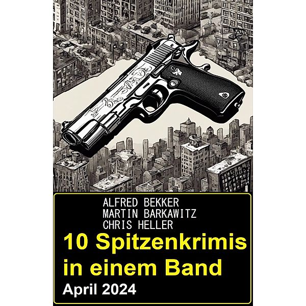 10 Spitzenkrimis in einem Band April 2024, Alfred Bekker, Martin Barkawitz, Chris Heller