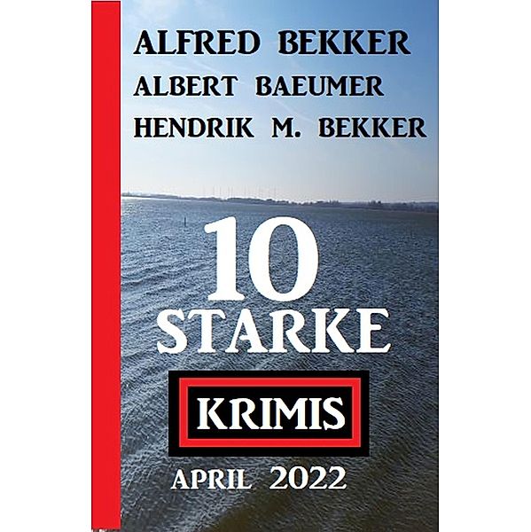 10 starke Krimis April 2022, Alfred Bekker, Hendrik M. Bekker, Albert Baeumer