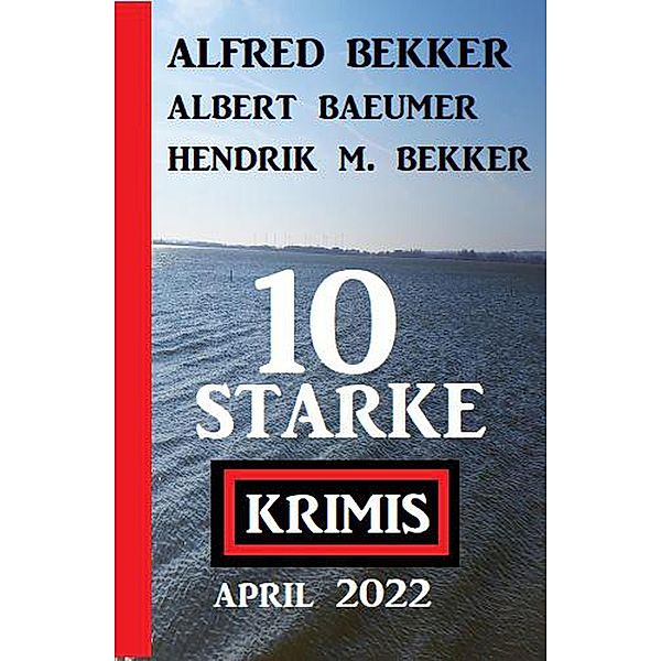 10 starke Krimis April 2022, Alfred Bekker, Albert Baeumer, Hendrik M. Bekker