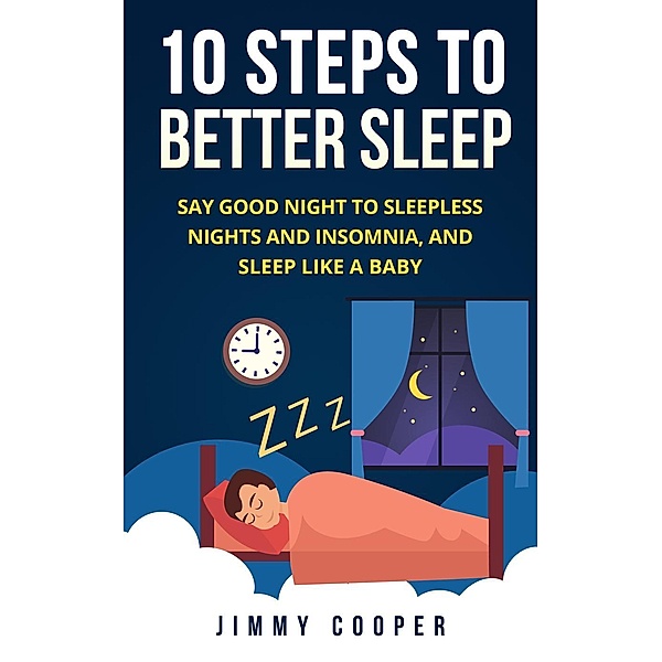 10 Steps to Better Sleep: Say Good Night to Sleepless Nights and Insomnia, and Sleep Like a Baby, Jimmy Cooper