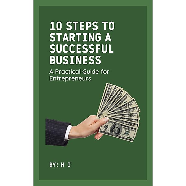 10 Steps to Starting a Successful Business: A Practical Guide for Entrepreneurs, H. I