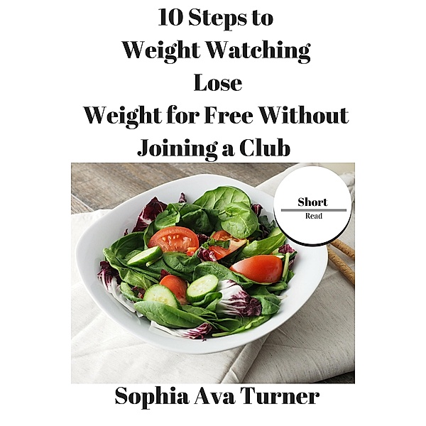 10 Steps to Weight Watching Lose Weight for Free Without Joining a Club (Short Read) / Short Read, Sophia Ava Turner