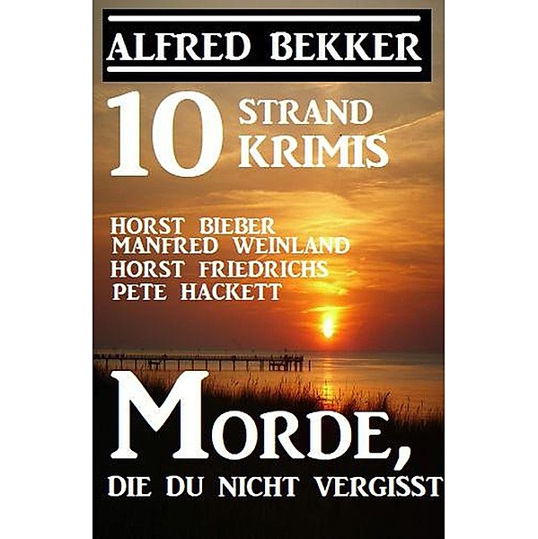 10 Strand Krimis: Morde, die du nicht vergisst:, Alfred Bekker, Horst Bieber, Manfred Weinland, Horst Friedrichs, Pete Hackett