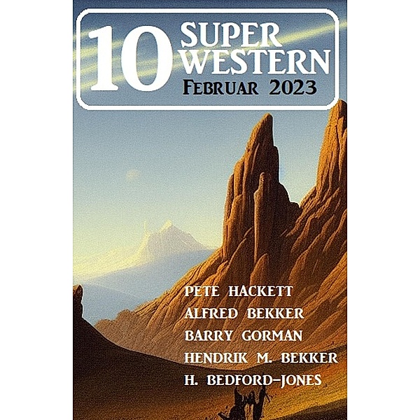 10 Super Western Februar 2023, Alfred Bekker, Pete Hackett, Barry Gorman, Hendrik M. Bekker, H. Bedford-Jones