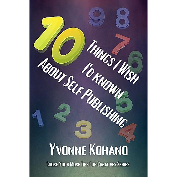 10 Things I Wish I'd Known About Self Publishing (Goose Your Muse Tips for Creatives), Yvonne Kohano