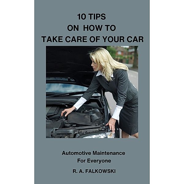 10 Tips on How To Take Care of Your Car (Automotive Maintenance Anyone Can Do, #1) / Automotive Maintenance Anyone Can Do, R. A. Falkowski