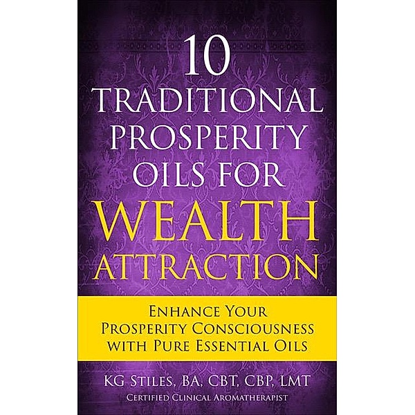 10 Traditional Prosperity Oils for Wealth Attraction Enhance Your Prosperity Consciousness with Pure Essential Oils (Healing & Manifesting Meditations) / Healing & Manifesting Meditations, Kg Stiles