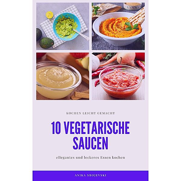 10 vegetarische Saucen Rezepte - für ihre Mitmenschen und ihr zu Hause, Anika Srojevski