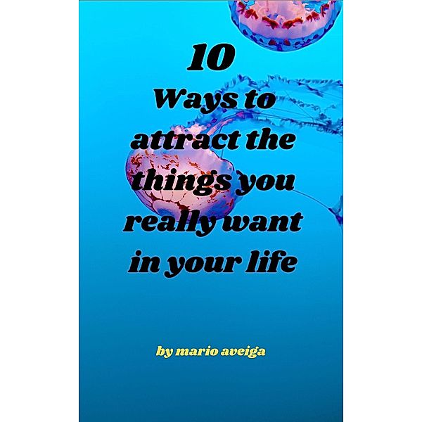 10 Ways to Attract the Things you Really Want in Your Life, Mario Aveiga