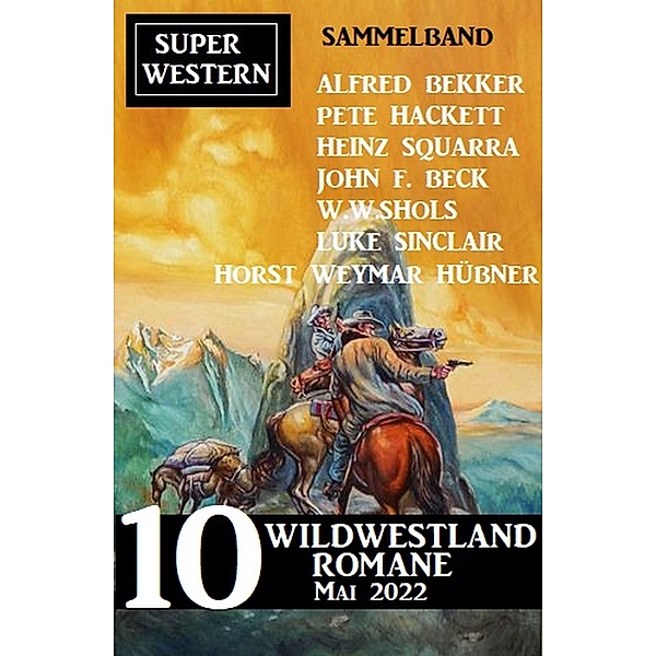 10 Wildwestland Romane Mai 2022: Super Western Sammelband, Alfred Bekker, Pete Hackett, Horst Weymar Hübner, Luke Sinclair, Heinz Squarra, John F. Beck, W. W. Shols