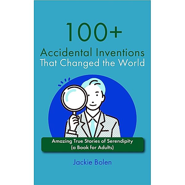 100+ Accidental Inventions That Changed the World: Amazing True Stories of Serendipity (a Book for Adults), Jackie Bolen