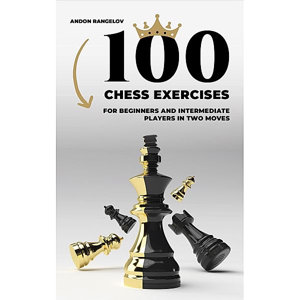 100 Chess Exercises for Beginners and Intermediate Players in Two Moves (Tactics Chess From First Moves) / Tactics Chess From First Moves, Andon Rangelov