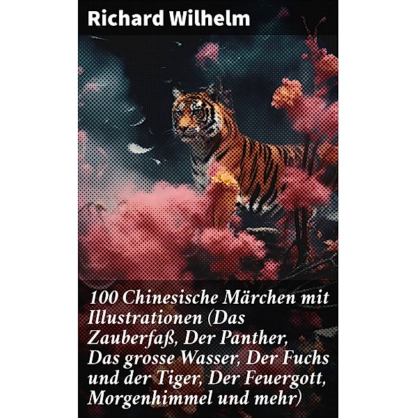 100 Chinesische Märchen mit Illustrationen (Das Zauberfaß, Der Panther, Das grosse Wasser,  Der Fuchs und der Tiger, Der Feuergott, Morgenhimmel und mehr), Richard Wilhelm