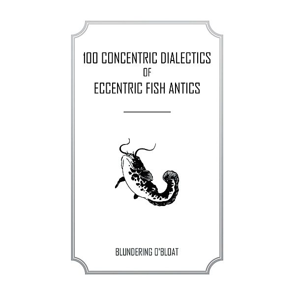 100 Concentric Dialectics of Eccentric Fish Antics, Blundering O'Bloat