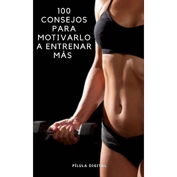 100 Consejos para Motivarlo a Entrenar Más, Pílula Digital